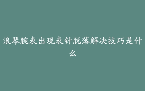 浪琴腕表出现表针脱落解决技巧是什么