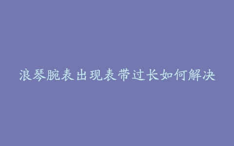 浪琴腕表出现表带过长如何解决