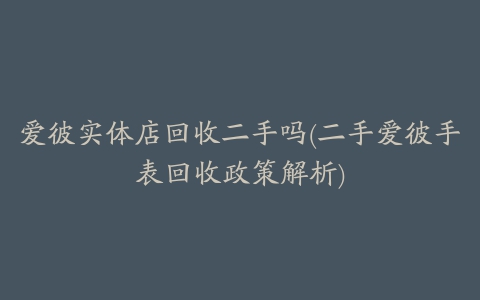 爱彼实体店回收二手吗(二手爱彼手表回收政策解析)