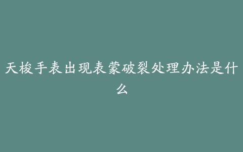 天梭手表出现表蒙破裂处理办法是什么