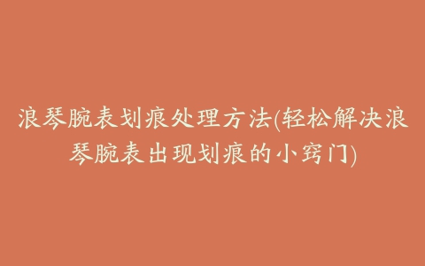 浪琴腕表划痕处理方法(轻松解决浪琴腕表出现划痕的小窍门)