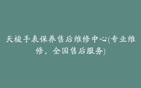 天梭手表保养售后维修中心(专业维修，全国售后服务)