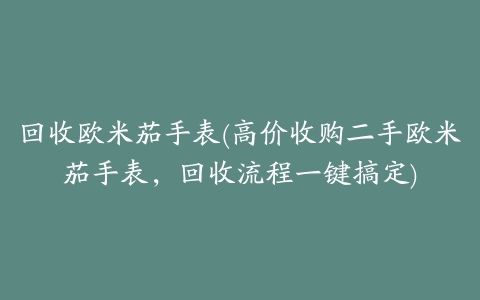 回收欧米茄手表(高价收购二手欧米茄手表，回收流程一键搞定)