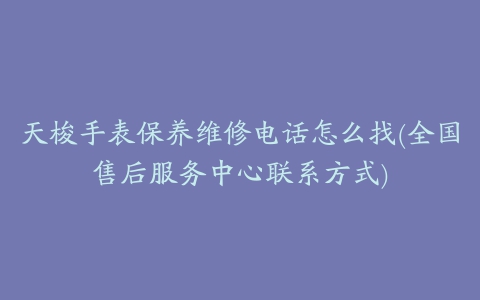 天梭手表保养维修电话怎么找(全国售后服务中心联系方式)