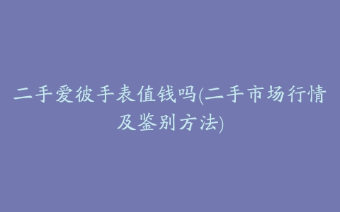 二手爱彼手表值钱吗(二手市场行情及鉴别方法)