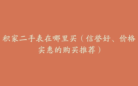 积家二手表在哪里买（信誉好、价格实惠的购买推荐）