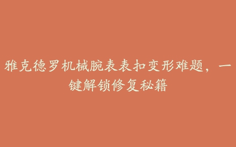 雅克德罗机械腕表表扣变形难题，一键解锁修复秘籍