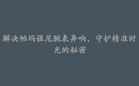 解决帕玛强尼腕表异响，守护精准时光的秘密