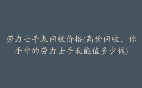 劳力士手表回收价格(高价回收，你手中的劳力士手表能值多少钱)