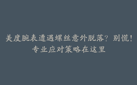 美度腕表遭遇螺丝意外脱落？别慌！专业应对策略在这里