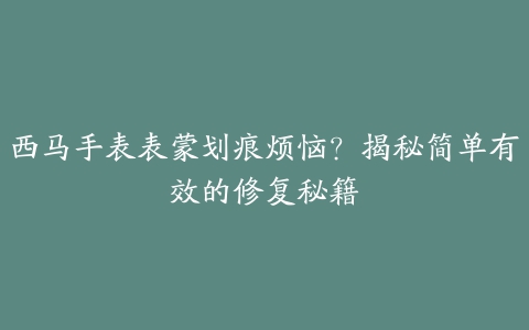 西马手表表蒙划痕烦恼？揭秘简单有效的修复秘籍