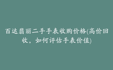 百达翡丽二手手表收购价格(高价回收，如何评估手表价值)