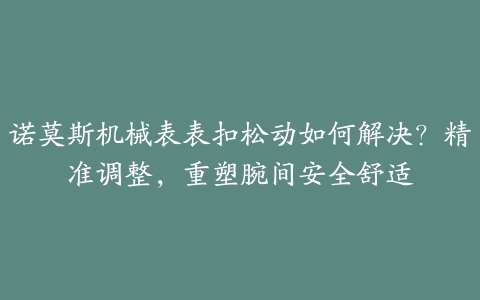 诺莫斯机械表表扣松动如何解决？精准调整，重塑腕间安全舒适