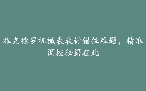 雅克德罗机械表表针错位难题，精准调校秘籍在此