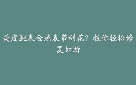 美度腕表金属表带刮花？教你轻松修复如新