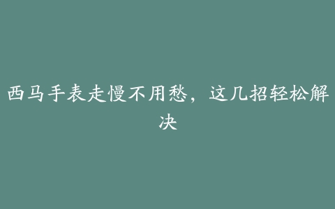 西马手表走慢不用愁，这几招轻松解决