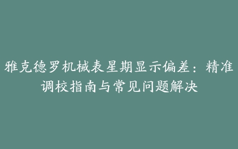 雅克德罗机械表星期显示偏差：精准调校指南与常见问题解决