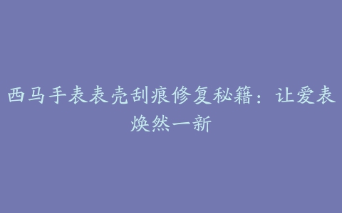 西马手表表壳刮痕修复秘籍：让爱表焕然一新