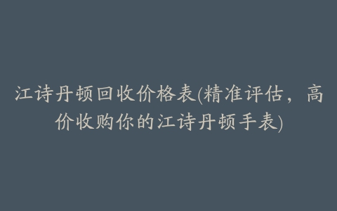 江诗丹顿回收价格表(精准评估，高价收购你的江诗丹顿手表)