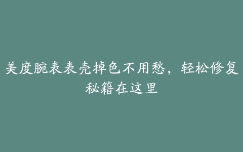 美度腕表表壳掉色不用愁，轻松修复秘籍在这里