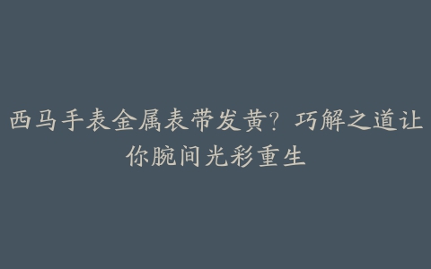 西马手表金属表带发黄？巧解之道让你腕间光彩重生