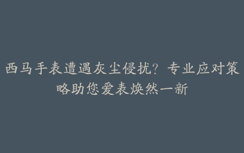 西马手表遭遇灰尘侵扰？专业应对策略助您爱表焕然一新