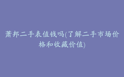 萧邦二手表值钱吗(了解二手市场价格和收藏价值)