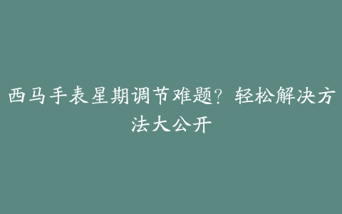 西马手表星期调节难题？轻松解决方法大公开