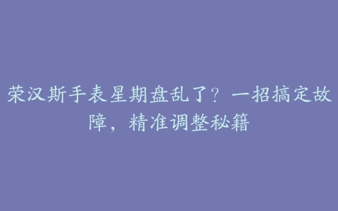 荣汉斯手表星期盘乱了？一招搞定故障，精准调整秘籍