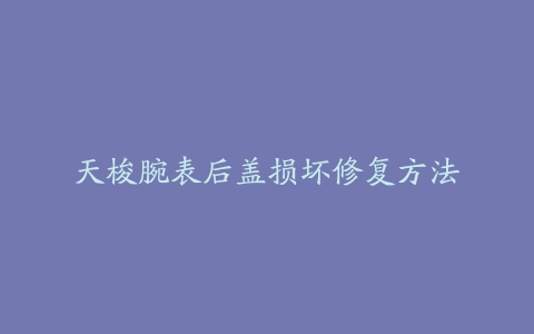 天梭腕表后盖损坏修复方法