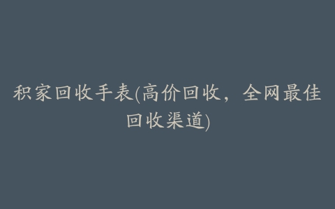 积家回收手表(高价回收，全网最佳回收渠道)