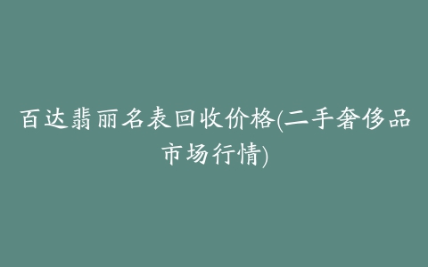 百达翡丽名表回收价格(二手奢侈品市场行情)