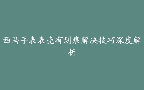 西马手表表壳有划痕解决技巧深度解析