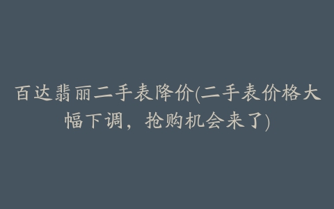 百达翡丽二手表降价(二手表价格大幅下调，抢购机会来了)