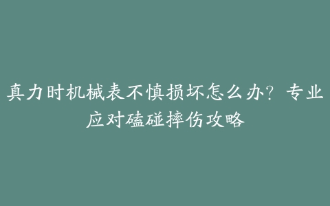 真力时机械表不慎损坏怎么办？专业应对磕碰摔伤攻略