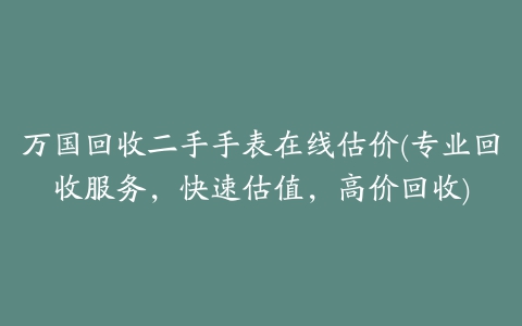 万国回收二手手表在线估价(专业回收服务，快速估值，高价回收)