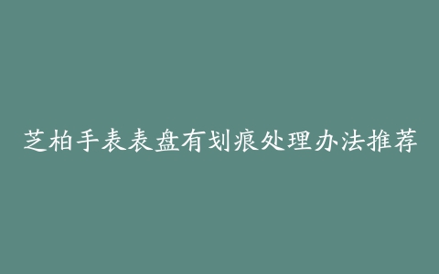 芝柏手表表盘有划痕处理办法推荐