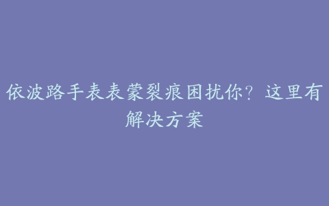 依波路手表表蒙裂痕困扰你？这里有解决方案