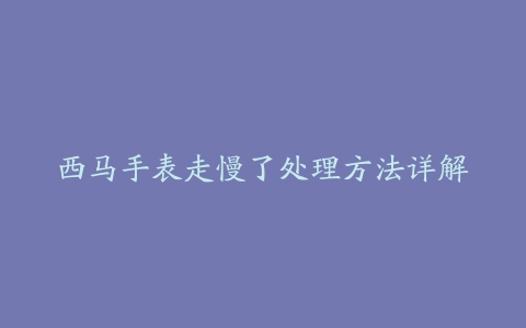 西马手表走慢了处理方法详解