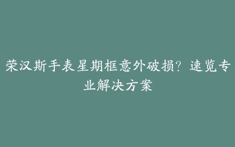 荣汉斯手表星期框意外破损？速览专业解决方案