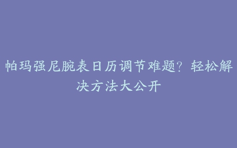 帕玛强尼腕表日历调节难题？轻松解决方法大公开