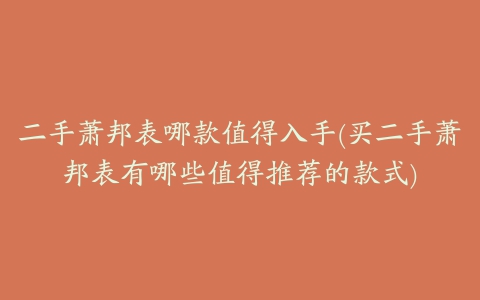 二手萧邦表哪款值得入手(买二手萧邦表有哪些值得推荐的款式)