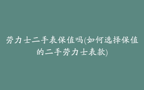 劳力士二手表保值吗(如何选择保值的二手劳力士表款)