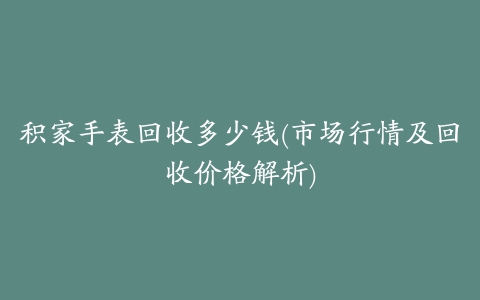 积家手表回收多少钱(市场行情及回收价格解析)