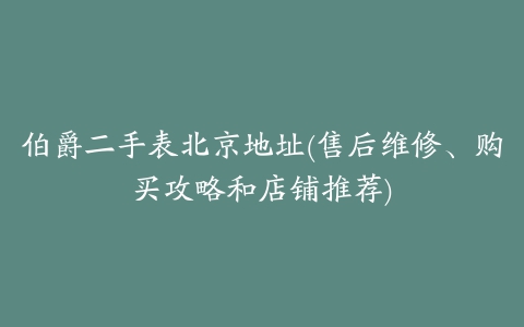 伯爵二手表北京地址(售后维修、购买攻略和店铺推荐)