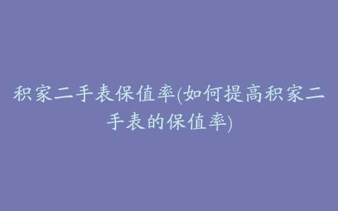 积家二手表保值率(如何提高积家二手表的保值率)