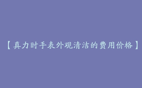 【真力时手表外观清洁的费用价格】