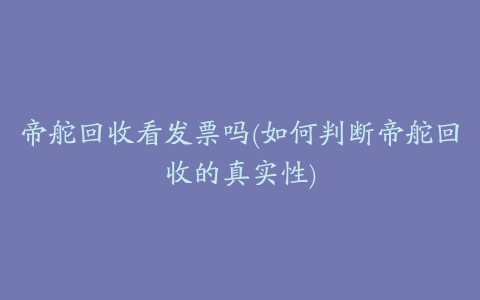 帝舵回收看发票吗(如何判断帝舵回收的真实性)