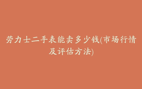 劳力士二手表能卖多少钱(市场行情及评估方法)