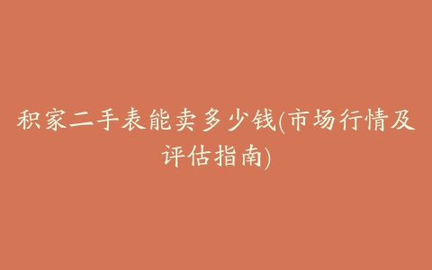 积家二手表能卖多少钱(市场行情及评估指南)